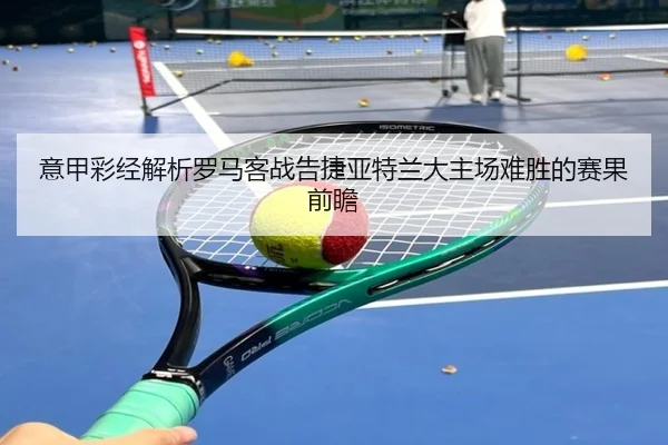 意甲彩经解析罗马客战告捷亚特兰大主场难胜的赛果前瞻