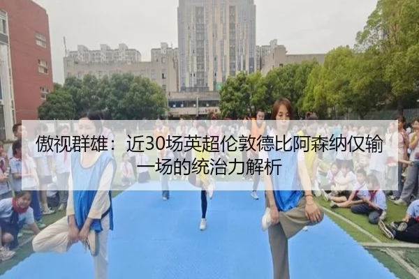 傲视群雄：近30场英超伦敦德比阿森纳仅输一场的统治力解析