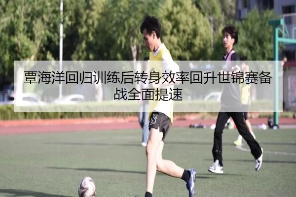 覃海洋回归训练后转身效率回升世锦赛备战全面提速